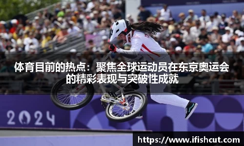体育目前的热点：聚焦全球运动员在东京奥运会的精彩表现与突破性成就