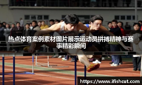 热点体育案例素材图片展示运动员拼搏精神与赛事精彩瞬间