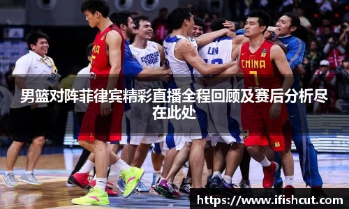 男篮对阵菲律宾精彩直播全程回顾及赛后分析尽在此处