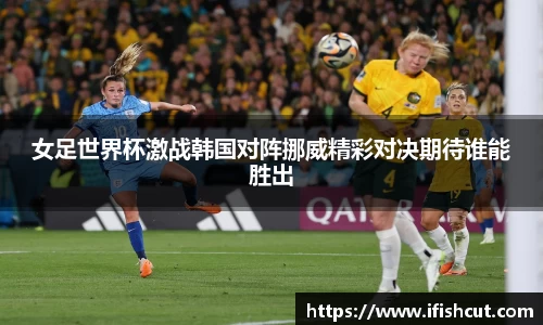 女足世界杯激战韩国对阵挪威精彩对决期待谁能胜出