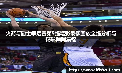 火箭与爵士季后赛第5场精彩录像回放全场分析与精彩瞬间集锦